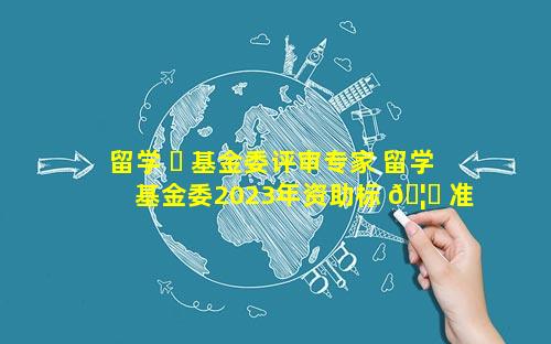 留学 ☘ 基金委评审专家 留学基金委2023年资助标 🦟 准